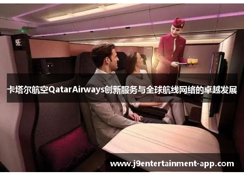 卡塔尔航空QatarAirways创新服务与全球航线网络的卓越发展