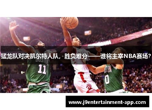 猛龙队对决凯尔特人队，胜负难分——谁将主宰NBA赛场？