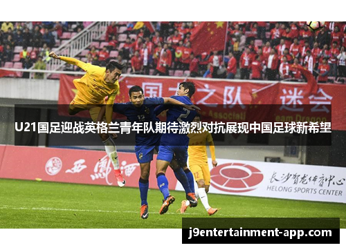 U21国足迎战英格兰青年队期待激烈对抗展现中国足球新希望