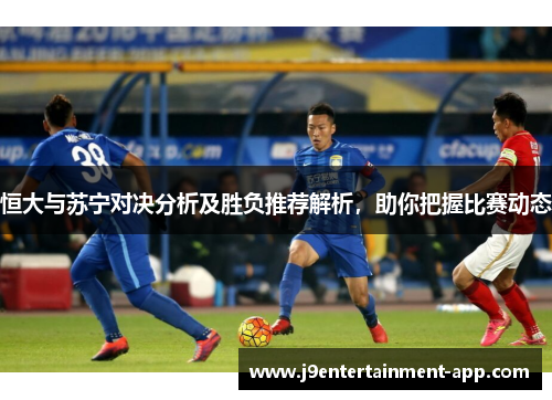 恒大与苏宁对决分析及胜负推荐解析，助你把握比赛动态