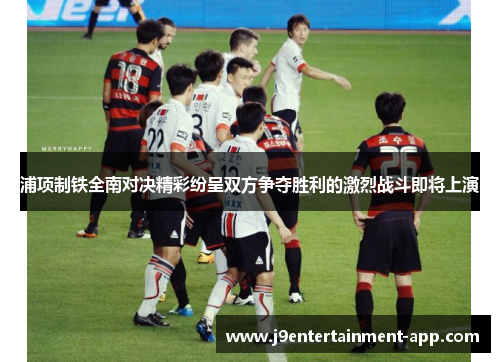 浦项制铁全南对决精彩纷呈双方争夺胜利的激烈战斗即将上演