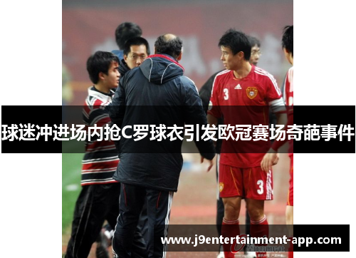 球迷冲进场内抢C罗球衣引发欧冠赛场奇葩事件