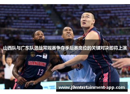 山西队与广东队激战常规赛争夺季后赛席位的关键对决即将上演