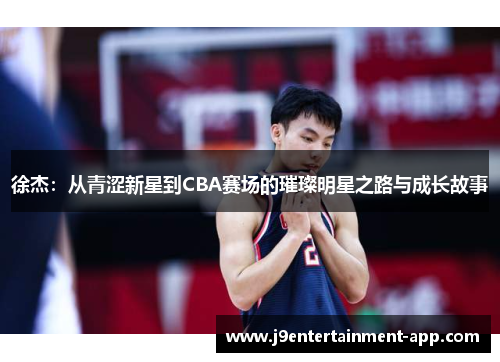 徐杰：从青涩新星到CBA赛场的璀璨明星之路与成长故事