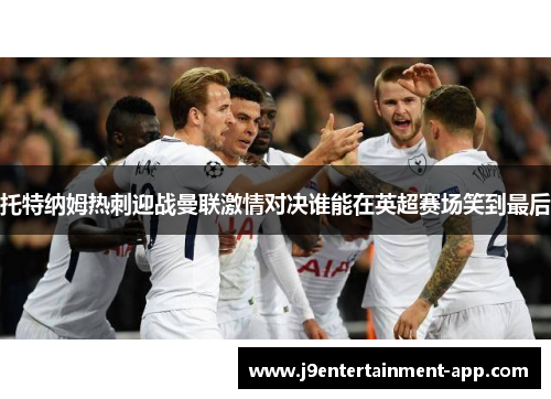 托特纳姆热刺迎战曼联激情对决谁能在英超赛场笑到最后