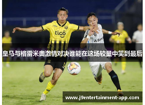 皇马与格雷米奥激情对决谁能在这场较量中笑到最后
