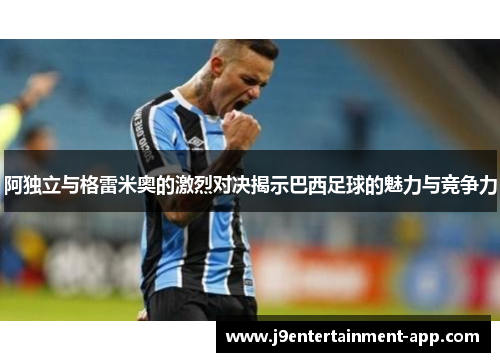 阿独立与格雷米奥的激烈对决揭示巴西足球的魅力与竞争力