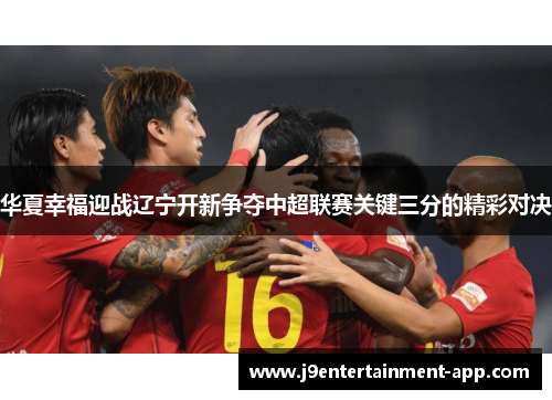 华夏幸福迎战辽宁开新争夺中超联赛关键三分的精彩对决